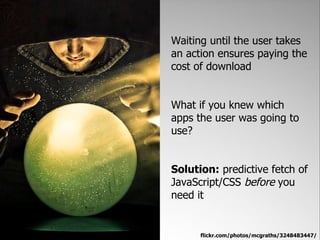 Waiting until the user takes
an action ensures paying the
cost of download


What if you knew which
apps the user was going to
use?


Solution: predictive fetch of
JavaScript/CSS before you
need it


      flickr.com/photos/mcgraths/3248483447/
 