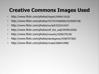 Creative Commons Images Used
•   http://www.flickr.com/photos/hippie/2406411610/
•   http://www.flickr.com/photos/55733754@N00/3325000738/
•   http://www.flickr.com/photos/eurleif/255241547/
•   http://www.flickr.com/photos/off_the_wall/3444915939/
•   http://www.flickr.com/photos/wwarby/3296379139/
•   http://www.flickr.com/photos/derekgavey/4358797365/
•   http://www.flickr.com/photos/mulad/286641998/
 