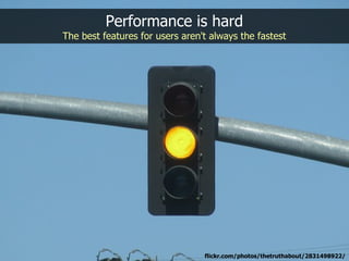 Performance is hard
The best features for users aren't always the fastest




                                 flickr.com/photos/thetruthabout/2831498922/
 