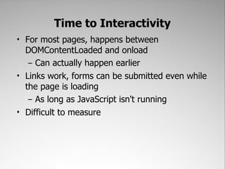 Time to Interactivity
• For most pages, happens between
  DOMContentLoaded and onload
   – Can actually happen earlier
• Links work, forms can be submitted even while
  the page is loading
   – As long as JavaScript isn't running
• Difficult to measure
 