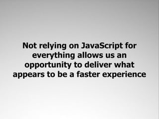Not relying on JavaScript for
    everything allows us an
  opportunity to deliver what
appears to be a faster experience
 