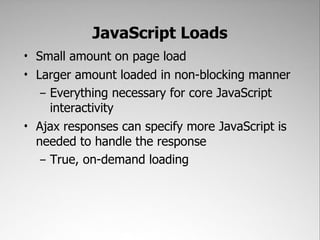 JavaScript Loads
• Small amount on page load
• Larger amount loaded in non-blocking manner
   – Everything necessary for core JavaScript
     interactivity
• Ajax responses can specify more JavaScript is
  needed to handle the response
   – True, on-demand loading
 