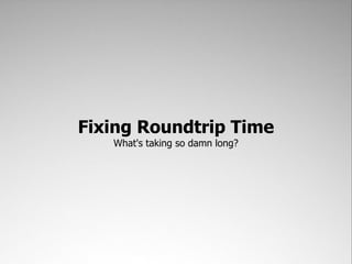 Fixing Roundtrip Time
   What's taking so damn long?
 