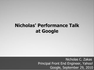 Nicholas' Performance Talk
         at Google




                            Nicholas C. Zakas
         Principal Front End Engineer, Yahoo!
                 Google, September 29, 2010
 