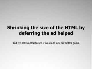 Shrinking the size of the HTML by
     deferring the ad helped
  But we still wanted to see if we could eek out better gains
 