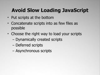 Avoid Slow Loading JavaScript
• Put scripts at the bottom
• Concatenate scripts into as few files as
  possible
• Choose the right way to load your scripts
   – Dynamically created scripts
   – Deferred scripts
   – Asynchronous scripts
 