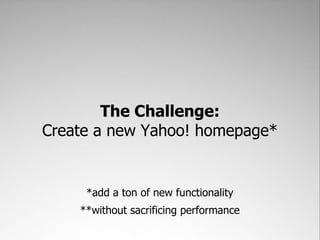 The Challenge:
Create a new Yahoo! homepage*


     *add a ton of new functionality
    **without sacrificing performance
 