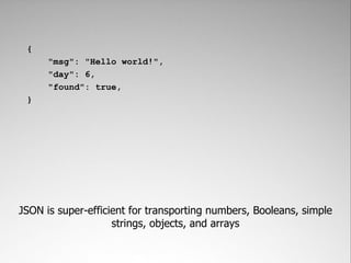 {
      "msg": "Hello world!",
      "day": 6,
      "found": true,
 }




JSON is super-efficient for transporting numbers, Booleans, simple
                    strings, objects, and arrays
 