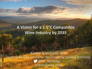 Image:MarkVogel
Kimberly Nicholas, PhD
Lund University Centre for Sustainability Science (LUCSUS)
@KA_Nicholas
kimnicholas.com
A Vision for a 1.5°C Compatible
Wine Industry by 2035
 