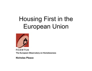 Housing First in the
   European Union


The European Observatory on Homelessness

Nicholas Pleace
 