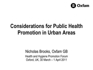 Considerations for Public Health Promotion in Urban Areas Nicholas Brooks, Oxfam GB Health and Hygiene Promotion Forum Oxford, UK, 30 March – 1 April 2011 