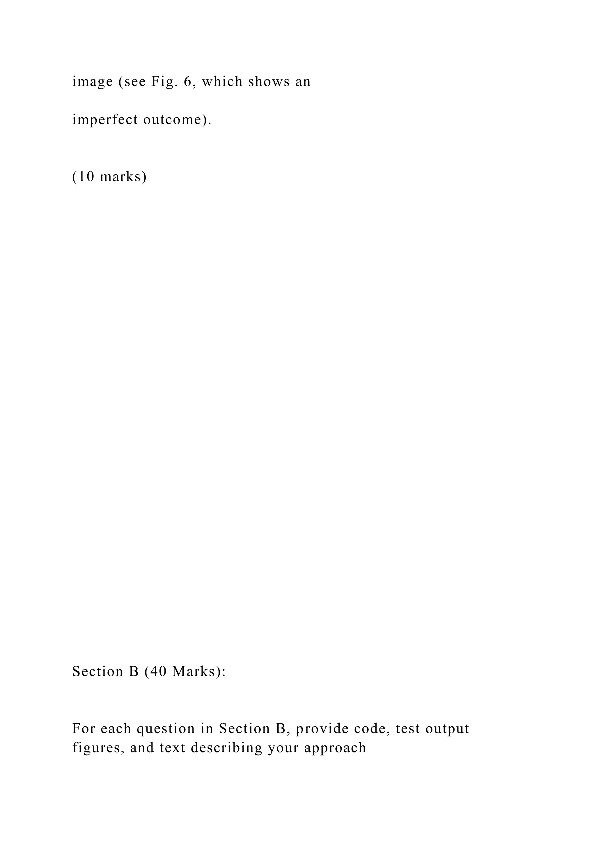 image (see Fig. 6, which shows an
imperfect outcome).
(10 marks)
Section B (40 Marks):
For each question in Section B, provide code, test output
figures, and text describing your approach
 
