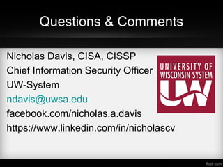 Questions & Comments
Nicholas Davis, CISA, CISSP
Chief Information Security Officer
UW-System
ndavis@uwsa.edu
facebook.com/nicholas.a.davis
https://www.linkedin.com/in/nicholascv
 