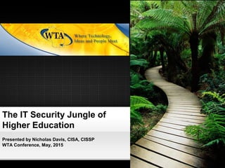The IT Security Jungle of
Higher Education
Presented by Nicholas Davis, CISA, CISSP
WTA Conference, May, 2015
 