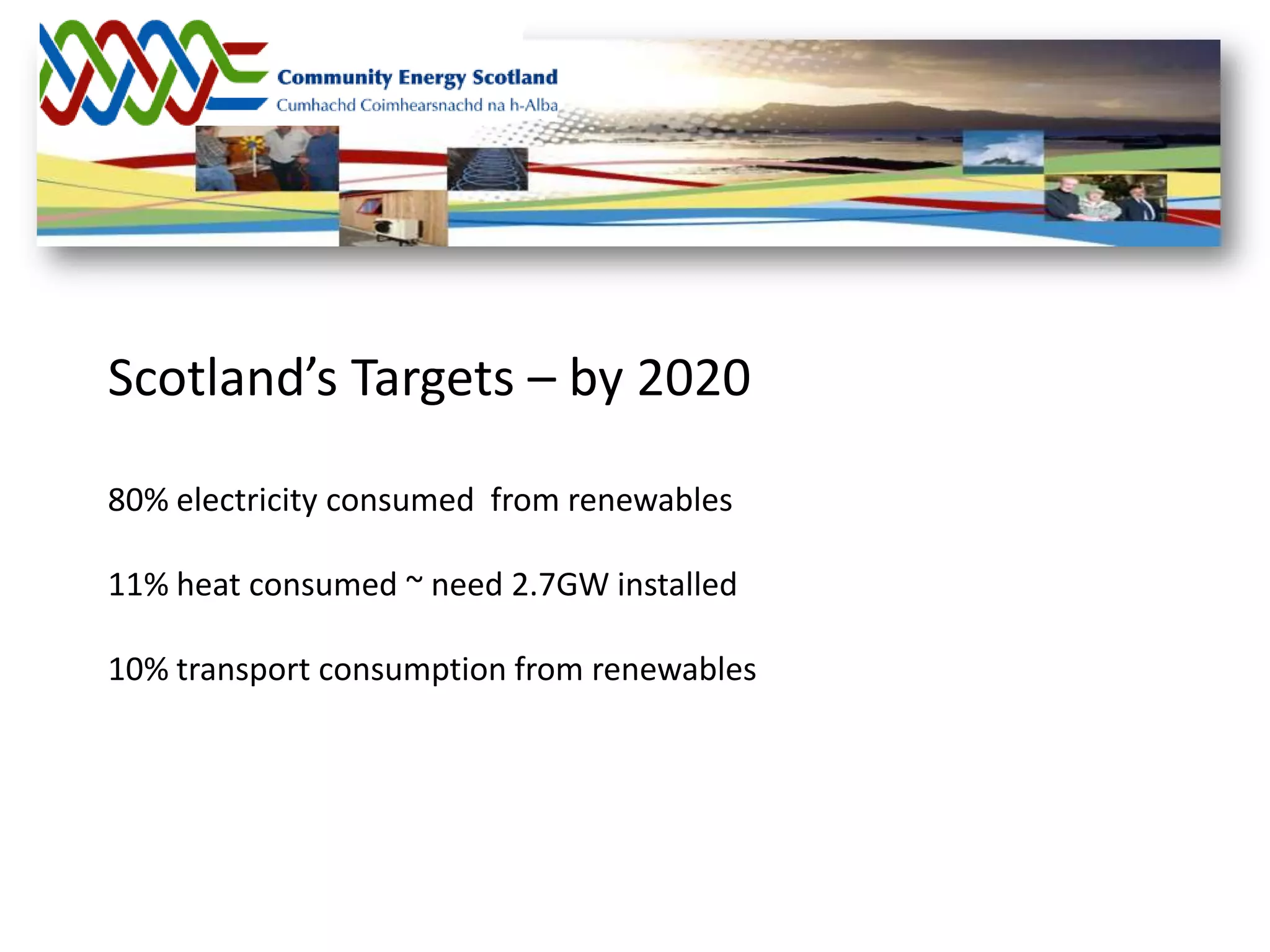 Scotland’s Targets – by 2020

80% electricity consumed from renewables

11% heat consumed ~ need 2.7GW installed

10% transport consumption from renewables
 