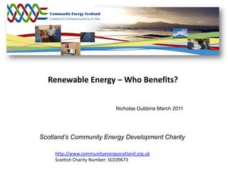 Renewable Energy – Who Benefits?


                               Nicholas Gubbins March 2011




Scotland’s Community Energy Development Charity

     http://www.communityenergyscotland.org.uk
     Scottish Charity Number: SC039673
 