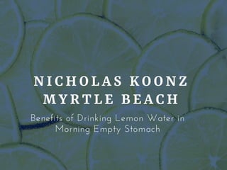 NICHOLAS KOONZ
MYRTLE BEACH
Benefits of Drinking Lemon Water in
Morning Empty Stomach
 