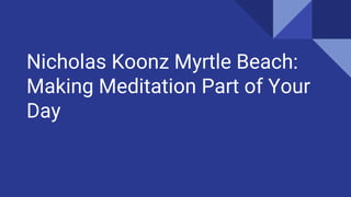 Nicholas Koonz Myrtle Beach:
Making Meditation Part of Your
Day
 