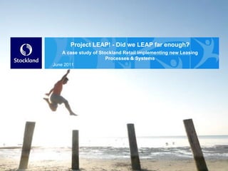 Project LEAP! - Did we LEAP far enough? A case study of Stockland Retail implementing new Leasing Processes & Systems June 2011 