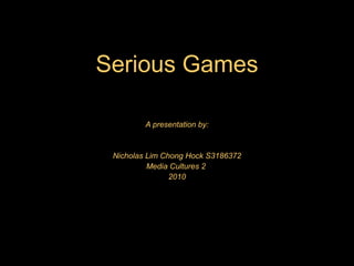 Serious Games

         A presentation by:


 Nicholas Lim Chong Hock S3186372
          Media Cultures 2
                2010
 