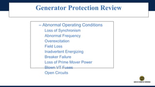Index
Generator Protection Review
– Abnormal Operating Conditions
Loss of Synchronism
Abnormal Frequency
Overexcitation
Field Loss
Inadvertent Energizing
Breaker Failure
Loss of Prime Mover Power
Blown VT Fuses
Open Circuits
 