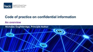 Code of practice on confidential information
An overview
Nicholas Oughtibridge, Principle Author
 
