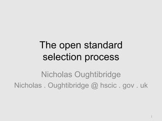 The open standard
selection process
Nicholas Oughtibridge
Nicholas . Oughtibridge @ hscic . gov . uk
1
 