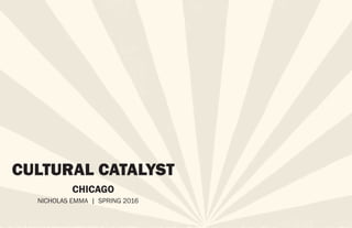 CULTURAL CATALYST
CHICAGO
		 NICHOLAS EMMA | SPRING 2016
 