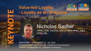 KEYNOTE
SINGAPORE ~ SEPTEMBER 15 - 16, 2022
DIGIMARCONSOUTHEASTASIA.COM | #DigiMarConSoutheastAsia
DIGIMARCONSINGAPORE.SG | #DigiMarConSingapore
Nicholas Sadlier
DIRECTOR, DIGITAL SOLUTIONS APAC, MEA
EPSILON
Value-led Loyalty
- Loyalty as an Outcome
 