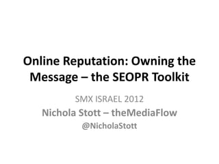 Online Reputation: Owning the
 Message – the SEOPR Toolkit
         SMX ISRAEL 2012
   Nichola Stott – theMediaFlow
           @NicholaStott
 