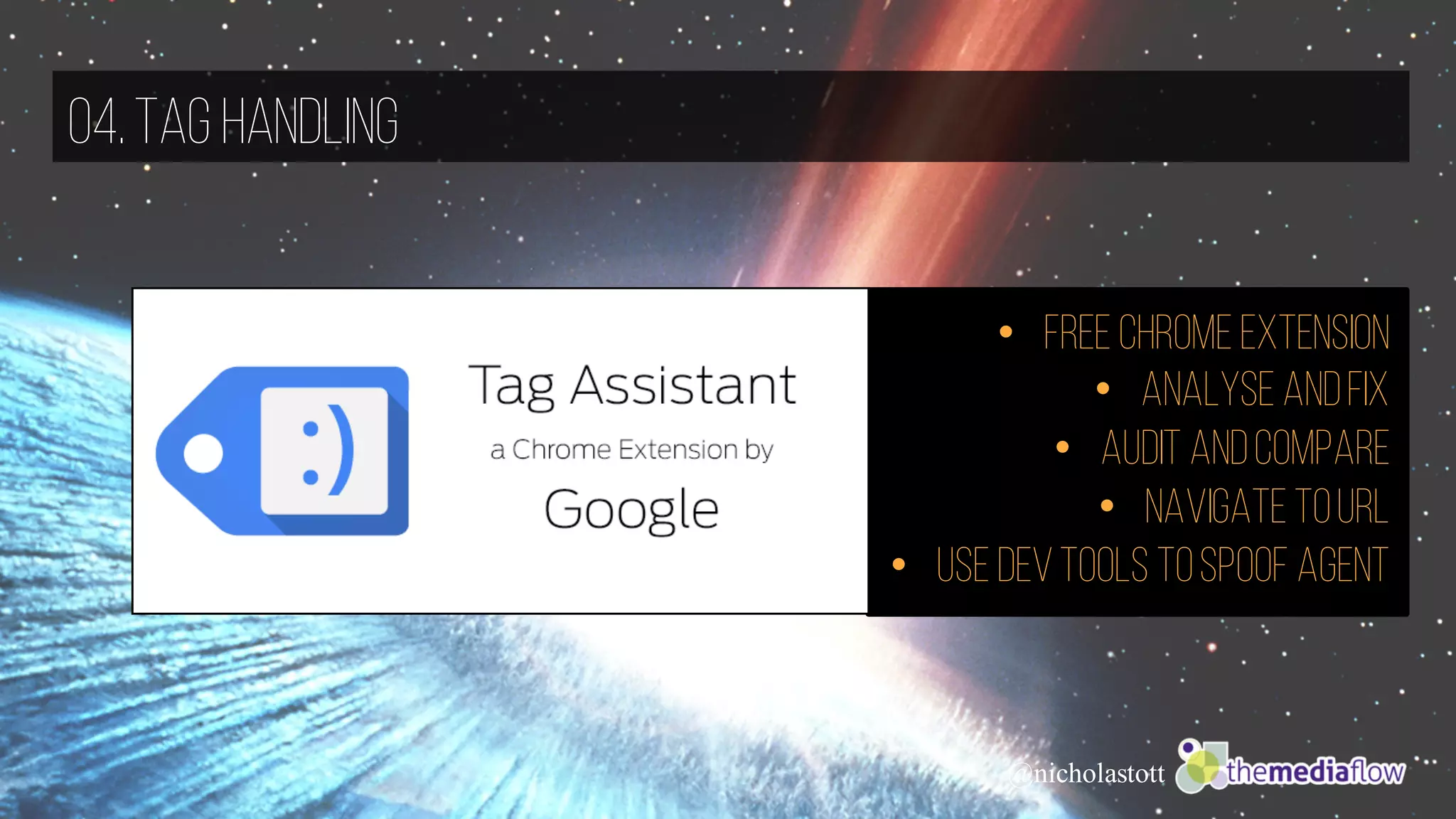 @nicholastott
04.Tag Handling
• Free Chrome Extension
• Analyse andfix
• Audit andcompare
• Navigate toURL
• Use devtools tospoof agent
 