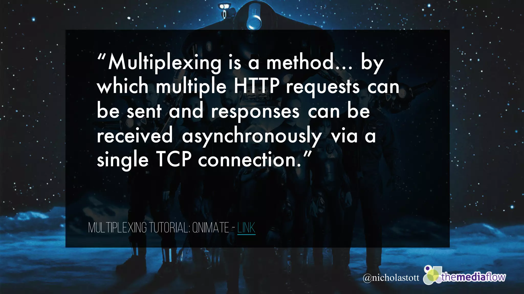 @nicholastott
“Multiplexing is a method… by
which multiple HTTP requests can
be sent and responses can be
received asynchronously via a
single TCP connection.”
MultiplexingTutorial:QNIMATE -Link
 