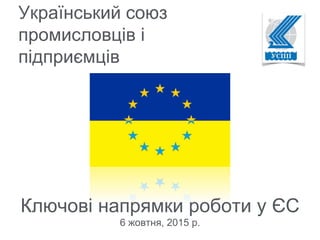 Український союз
промисловців і
підприємців
Ключові напрямки роботи у ЄС
6 жовтня, 2015 р.
 