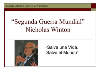 “ Segunda Guerra Mundial” Nicholas Winton Escuela Industrial Superior de Valparaíso “ Salva una Vida, Salva el Mundo” 