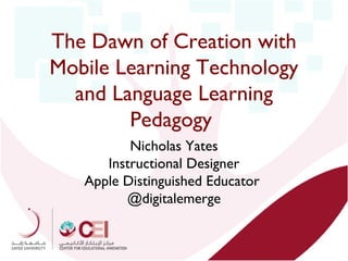 The Dawn of Creation with
Mobile Learning Technology
and Language Learning
Pedagogy
Nicholas Yates
Instructional Designer
Apple Distinguished Educator
@digitalemerge

 