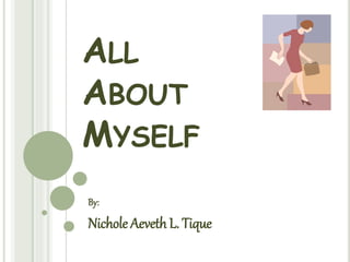 ALL
ABOUT
MYSELF
By:
Nichole Aeveth L. Tique
 