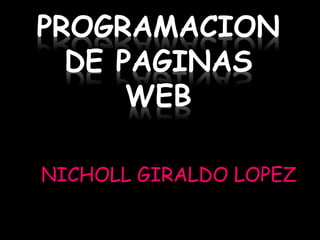 PROGRAMACION
DE PAGINAS
WEB
NICHOLL GIRALDO LOPEZ
 