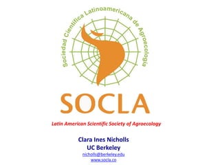 Clara Ines Nicholls
UC Berkeley
nicholls@berkeley.edu
www.socla.co
Latin American Scientific Society of Agroecology
 