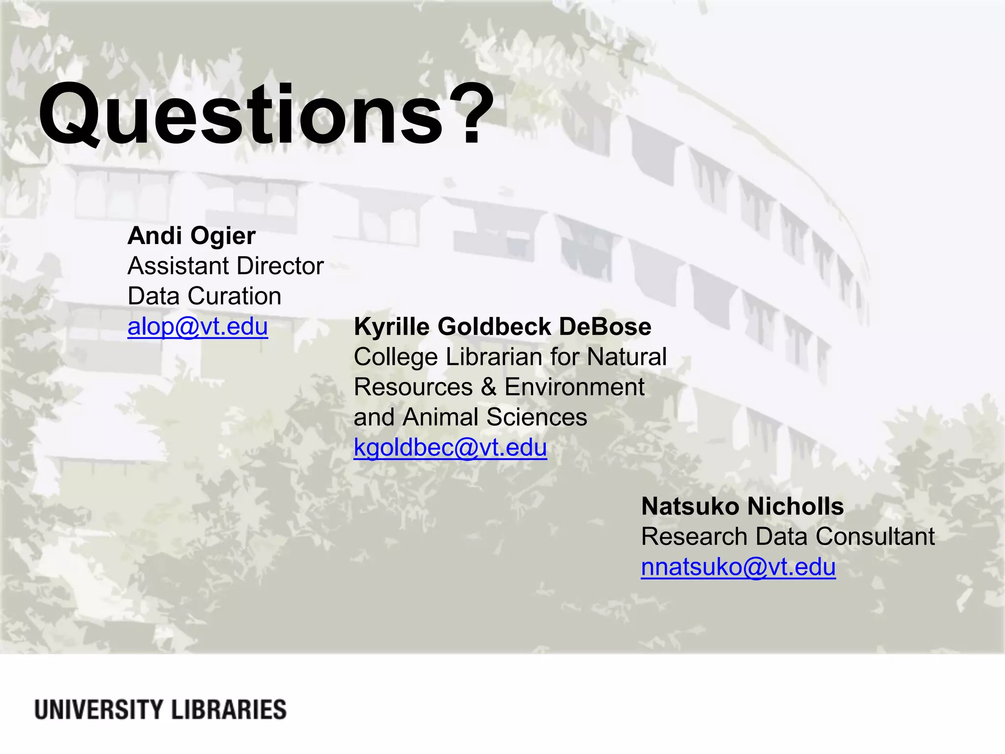 Questions?
Natsuko Nicholls
Research Data Consultant
nnatsuko@vt.edu
Andi Ogier
Assistant Director
Data Curation
alop@vt.edu Kyrille Goldbeck DeBose
College Librarian for Natural
Resources & Environment
and Animal Sciences
kgoldbec@vt.edu
 