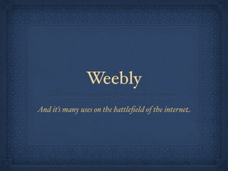 Weebly
And it’s many uses on the battleﬁeld of the internet
 