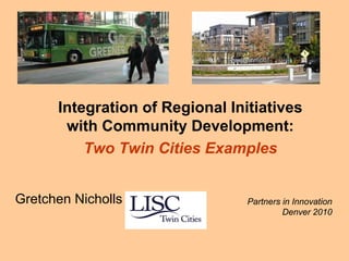 Integration of Regional Initiatives
       with Community Development:
          Two Twin Cities Examples


Gretchen Nicholls                Partners in Innovation
                                          Denver 2010
 