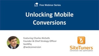 Copyright © 2014, SiteTuners - All Rights Reserved. @SiteTuners #CRO 
Unlocking Mobile Conversions 
Free Webinar Series 
Featuring Charles Nicholls 
Founder & Chief Strategy Officer 
SeeWhy 
@webconversion 
 