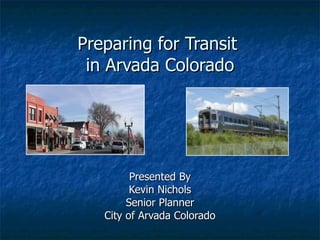 Preparing for Transit  in Arvada Colorado Presented By Kevin Nichols Senior Planner City of Arvada Colorado 