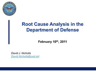 Root Cause Analysis in the
         Department of Defense

                     February 10th, 2011


David J. Nicholls
David.Nicholls@osd.mil




                                           0
 