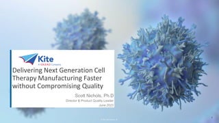 Delivering Next Generation Cell
Therapy Manufacturing Faster
without Compromising Quality
© 2023 Kite Pharma, Inc.
Scott Nichols, Ph.D
Director & Product Quality Leader
June 2023
1
 