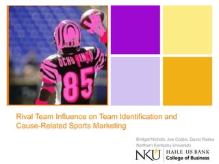 + 
Rival Team Influence on Team Identification and 
Cause-Related Sports Marketing 
Bridget Nichols, Joe Cobbs, David Raska 
Northern Kentucky University 
 