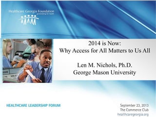 1
2014 is Now:
Why Access for All Matters to Us All
Len M. Nichols, Ph.D.
George Mason University
 