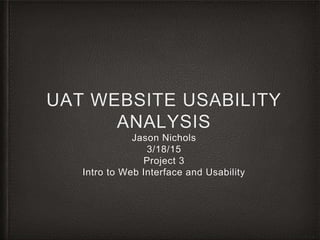 UAT WEBSITE USABILITY
ANALYSIS
Jason Nichols
3/18/15
Project 3
Intro to Web Interface and Usability
 