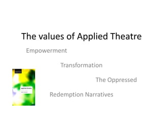 The values of Applied Theatre
Empowerment
Transformation
The Oppressed
Redemption Narratives
 