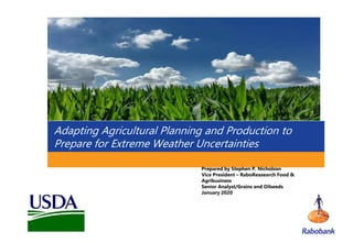 1
Adapting Agricultural Planning and Production to
Prepare for Extreme Weather Uncertainties
Prepared by Stephen P. Nicholson
Vice President – RaboReasearch Food &
Agribusiness
Senior Analyst/Grains and Oilseeds
January 2020
 